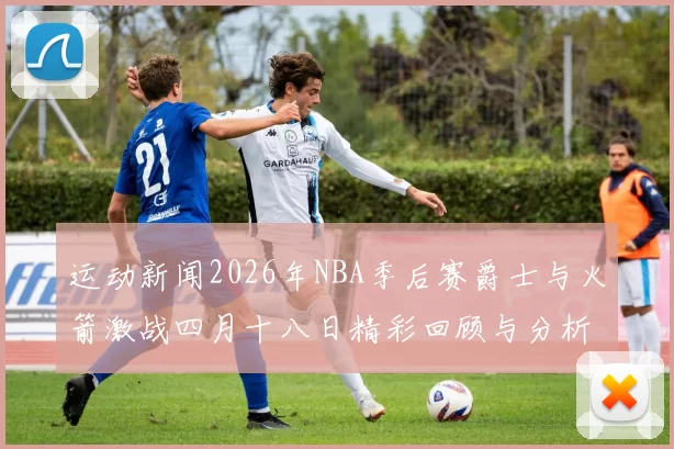 运动新闻2026年NBA季后赛爵士与火箭激战四月十八日精彩回顾与分析