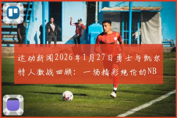 运动新闻2026年1月27日勇士与凯尔特人激战回顾：一场精彩绝伦的NBA对决