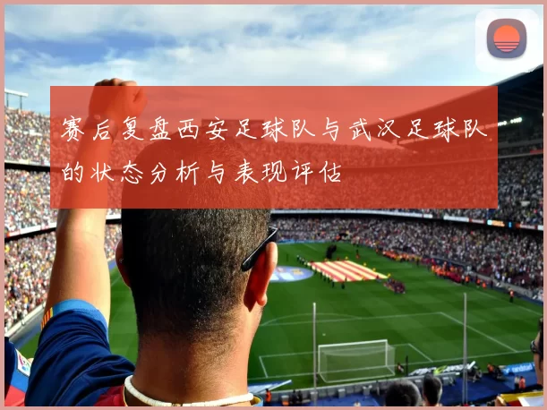 赛后复盘西安足球队与武汉足球队的状态分析与表现评估