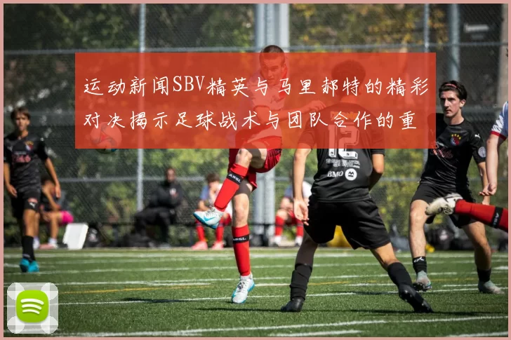 运动新闻SBV精英与马里郝特的精彩对决揭示足球战术与团队合作的重要性