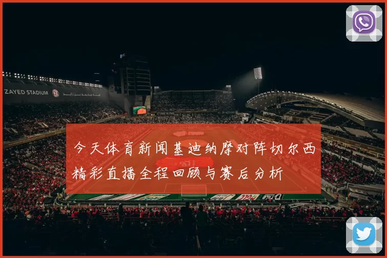 今天体育新闻基迪纳摩对阵切尔西精彩直播全程回顾与赛后分析