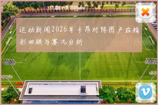 运动新闻2026年卡昂对阵图卢兹精彩回顾与赛况分析