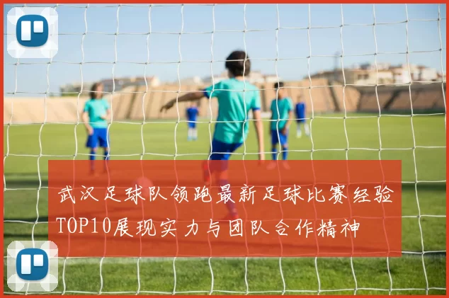 武汉足球队领跑最新足球比赛经验TOP10展现实力与团队合作精神