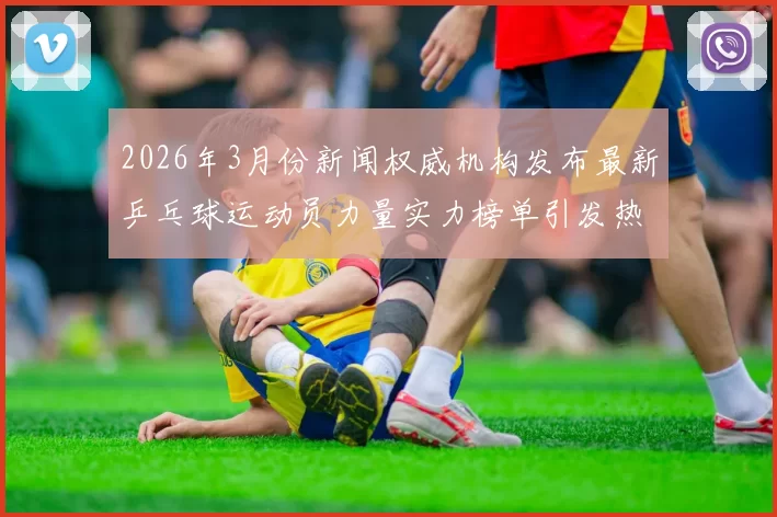 2026年3月份新闻权威机构发布最新乒乓球运动员力量实力榜单引发热议
